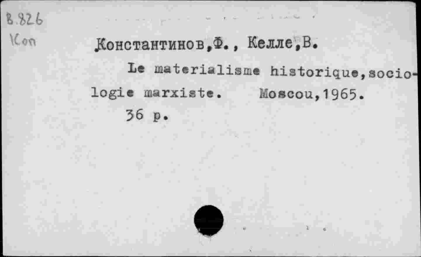 ﻿Коп
.Константинов,Ф., Келле,В.
Le matérialisme historique,socio logic marxiste. Moscou,1965.
56 p.